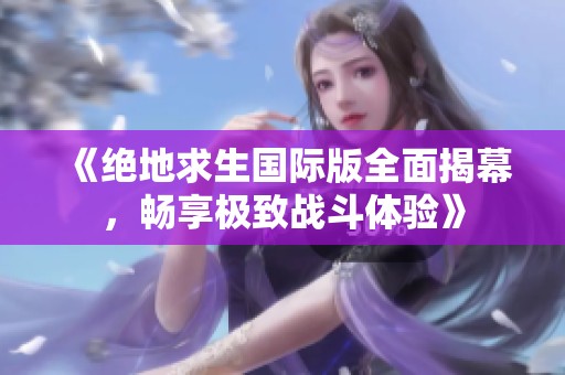 《绝地求生国际版全面揭幕，畅享极致战斗体验》