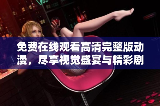 免费在线观看高清完整版动漫，尽享视觉盛宴与精彩剧情
