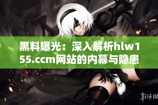 黑料曝光：深入解析hlw155.ccm网站的内幕与隐患