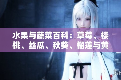 水果与蔬菜百科：草莓、樱桃、丝瓜、秋葵、榴莲与黄瓜的全面介绍