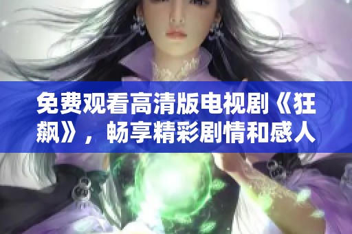 免费观看高清版电视剧《狂飙》，畅享精彩剧情和感人瞬间