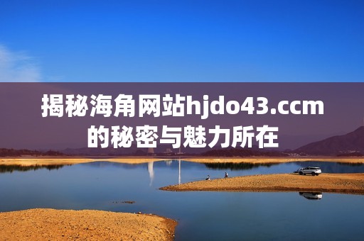 揭秘海角网站hjdo43.ccm的秘密与魅力所在