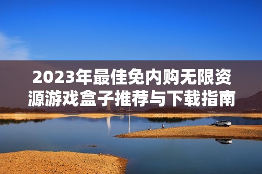 2023年最佳免内购无限资源游戏盒子推荐与下载指南