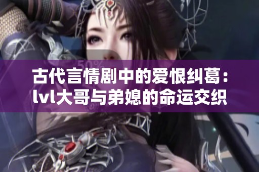 古代言情剧中的爱恨纠葛：lvl大哥与弟媳的命运交织之路