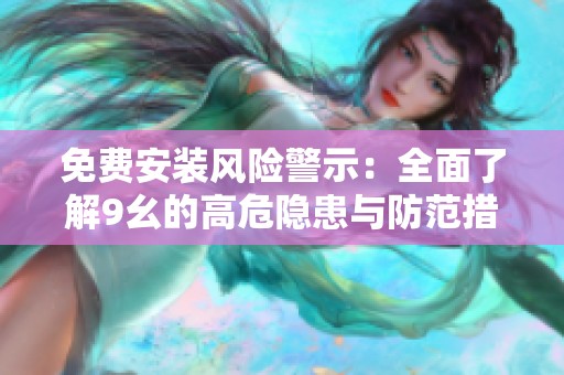 免费安装风险警示：全面了解9幺的高危隐患与防范措施