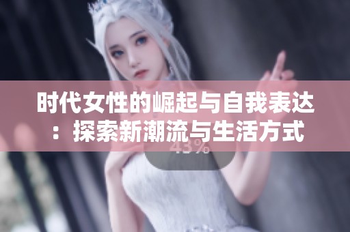 时代女性的崛起与自我表达：探索新潮流与生活方式