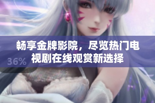 畅享金牌影院，尽览热门电视剧在线观赏新选择