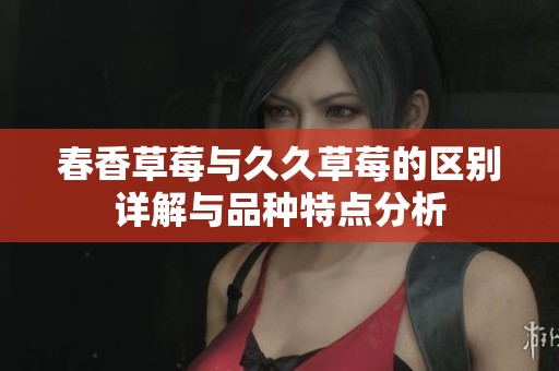 春香草莓与久久草莓的区别详解与品种特点分析