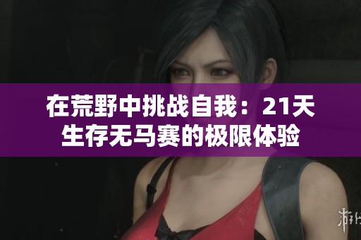 在荒野中挑战自我：21天生存无马赛的极限体验