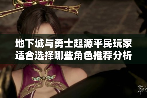地下城与勇士起源平民玩家适合选择哪些角色推荐分析