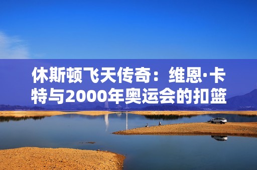 休斯顿飞天传奇：维恩·卡特与2000年奥运会的扣篮奇迹
