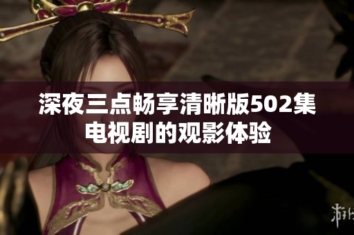 深夜三点畅享清晰版502集电视剧的观影体验