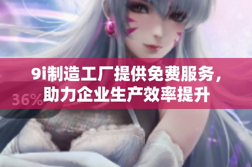 9i制造工厂提供免费服务，助力企业生产效率提升