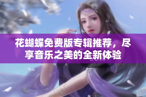 花蝴蝶免费版专辑推荐，尽享音乐之美的全新体验