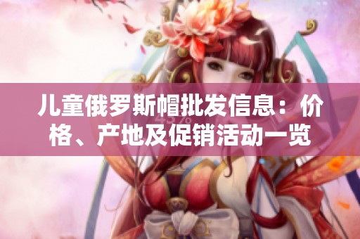 儿童俄罗斯帽批发信息：价格、产地及促销活动一览