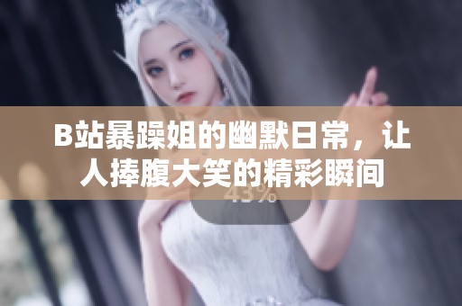 B站暴躁姐的幽默日常，让人捧腹大笑的精彩瞬间