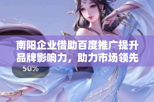 南阳企业借助百度推广提升品牌影响力，助力市场领先