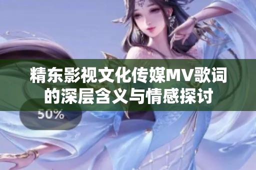 精东影视文化传媒MV歌词的深层含义与情感探讨