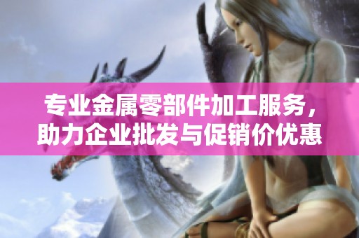 专业金属零部件加工服务，助力企业批发与促销价优惠