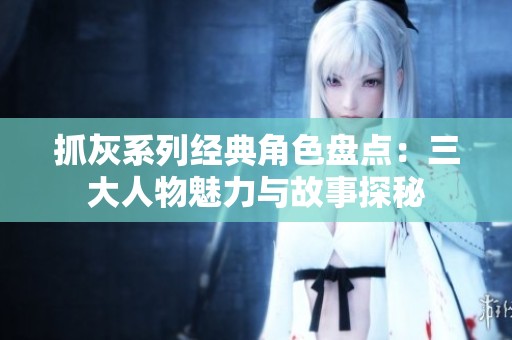 抓灰系列经典角色盘点：三大人物魅力与故事探秘