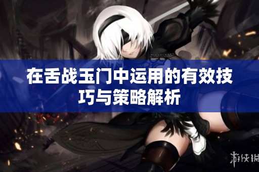 在舌战玉门中运用的有效技巧与策略解析