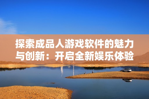 探索成品人游戏软件的魅力与创新：开启全新娱乐体验