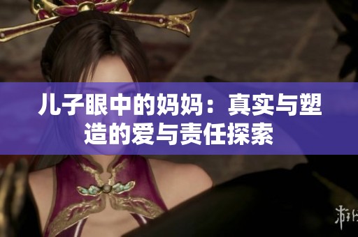 儿子眼中的妈妈：真实与塑造的爱与责任探索