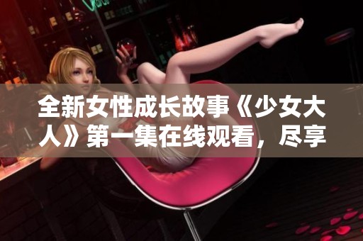 全新女性成长故事《少女大人》第一集在线观看，尽享青春魅力