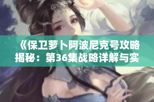 《保卫萝卜阿波尼克号攻略揭秘：第36集战略详解与实用技巧分享》