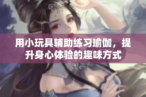 用小玩具辅助练习瑜伽，提升身心体验的趣味方式