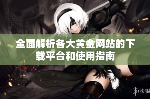全面解析各大黄金网站的下载平台和使用指南