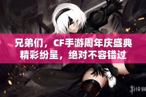 兄弟们，CF手游周年庆盛典精彩纷呈，绝对不容错过