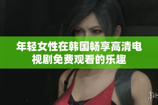 年轻女性在韩国畅享高清电视剧免费观看的乐趣
