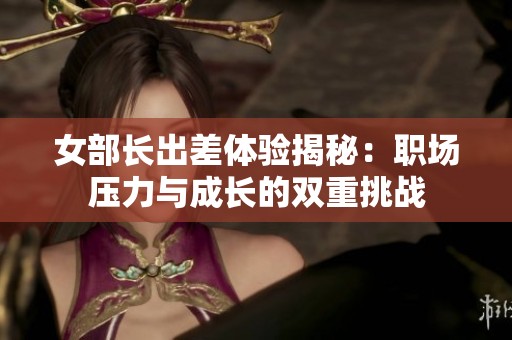 女部长出差体验揭秘：职场压力与成长的双重挑战