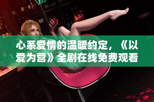 心系爱情的温暖约定，《以爱为营》全剧在线免费观看！