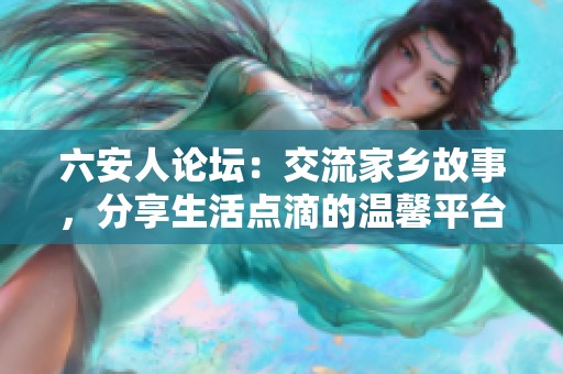六安人论坛：交流家乡故事，分享生活点滴的温馨平台