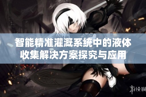 智能精准灌溉系统中的液体收集解决方案探究与应用