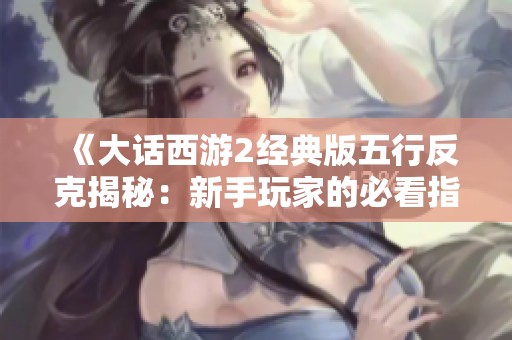 《大话西游2经典版五行反克揭秘：新手玩家的必看指南》