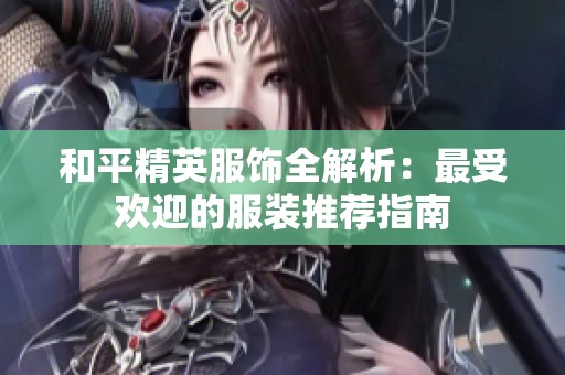 和平精英服饰全解析：最受欢迎的服装推荐指南