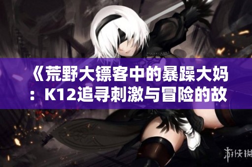《荒野大镖客中的暴躁大妈：K12追寻刺激与冒险的故事》