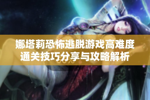 娜塔莉恐怖逃脱游戏高难度通关技巧分享与攻略解析