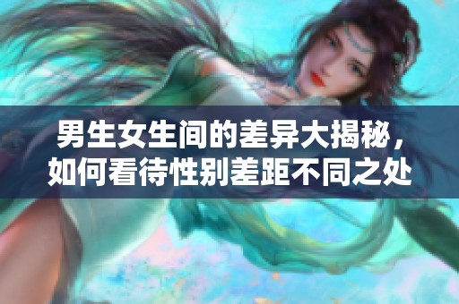 男生女生间的差异大揭秘，如何看待性别差距不同之处
