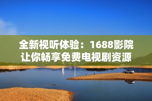 全新视听体验：1688影院让你畅享免费电视剧资源