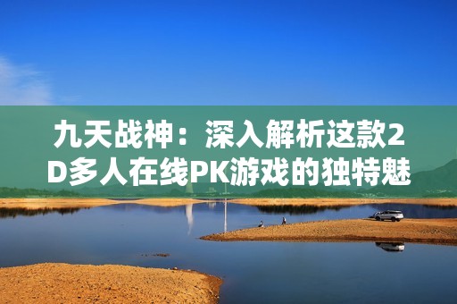 九天战神：深入解析这款2D多人在线PK游戏的独特魅力与乐趣