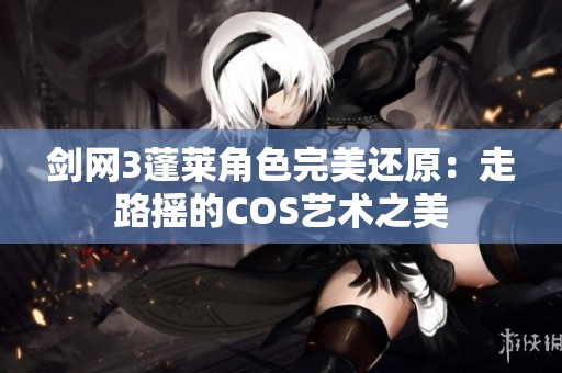 剑网3蓬莱角色完美还原：走路摇的COS艺术之美