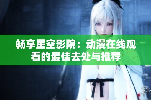畅享星空影院：动漫在线观看的最佳去处与推荐