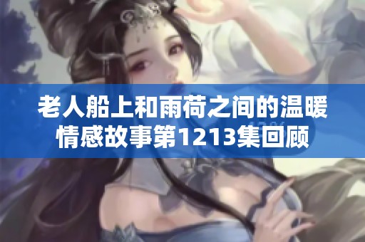 老人船上和雨荷之间的温暖情感故事第1213集回顾
