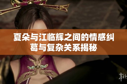 夏朵与江临辉之间的情感纠葛与复杂关系揭秘
