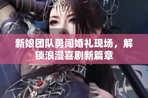 新娘团队勇闯婚礼现场，解锁浪漫喜剧新篇章