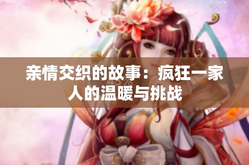 亲情交织的故事：疯狂一家人的温暖与挑战